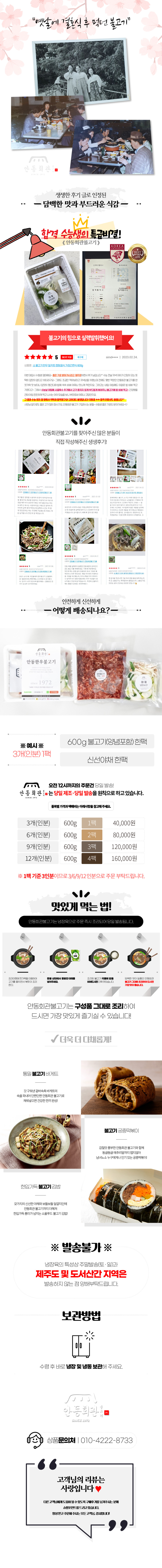 옛날에 결혼식 후 먹던 불고기, 동회 생생한 후기 글로 인정된 담백한 맛과 부드러운 식감 - 합격 수능생의 특급 비결! KOREA 불고기의 힘으로 실력 발휘했어요! 안동회관 불고기를 찾아주신 많은 분들이 직접 작성해주신 생생 후기!

안전하게 신선하게 어떻게 배송되나요?
안동한우불고기 600g 불고기(양념 포함) 한 팩
※ 예시 ※ 신선 야채 한 팩
오전 12시까지의 주문 건 당일 발송!

안동회관은 능일 제조·당일 발송을 원칙으로 하고 있습니다.
3개(인분) 600g 40,000원
6개(인분) 600g 2팩 80,000원
9개(인분) 600g 3팩 120,000원
12개(인분) 600g 4팩 160,000원
1팩 기준 3인분이므로 3/6/9/12인분으로 주문 부탁드립니다.

맛있게 먹는 법!
안동회관 불고기는 냉장육으로 주문 즉시 조리되어 당일 발송됩니다. 안동회관 불고기는 구성품 그대로 조리하여 드시면 가장 맛있게 즐기실 수 있습니다.

더욱 더 다채롭게!
통밀 불고기 바게트
불고기 궁중 떡볶이
한입 가득 불고기 김밥

※ 방송 불가 ※ 냉장육의 특성상 주말 발송(토, 일)과 제주도 및 도서 산간 지역은 발송하지 않는 점 양해 부탁드립니다.

보관 방법
수령 후 바로 냉장 및 냉동 보관해 주세요.

안동희망 상품 문의처 010-4222-8733
고객님의 리뷰는 사랑입니다.