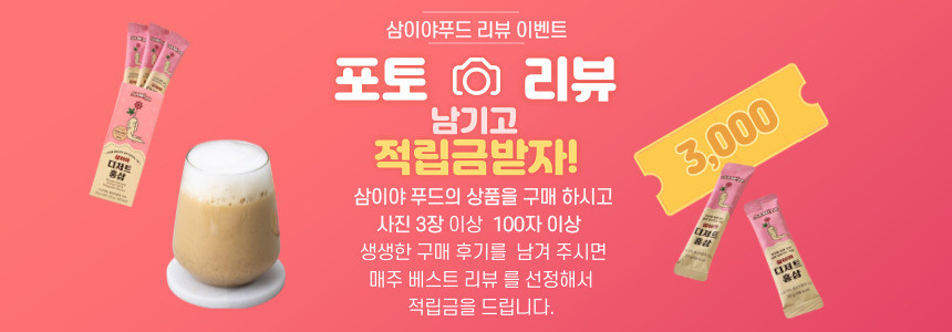 삼이야푸드 리뷰 이벤트: 포토 리뷰를 남기고 3,000 포인트 적립금을 받자! 삼이야푸드의 상품을 구매하시고, 사진 3장 이상과 100자 이상의 생생한 구매 후기를 남겨주시면 매주 베스트 리뷰를 선정하여 적립금을 드립니다.